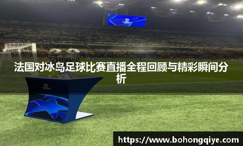 法国对冰岛足球比赛直播全程回顾与精彩瞬间分析